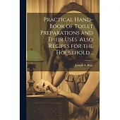 Practical Hand-book of Toilet Preparations and Their Uses. Also Recipes for the Household ..