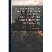 Kleine Chronik Von Freiberg Als Führer Durch Sachsens Berghauptstadt Und Beitrag Zur Heimatkunde