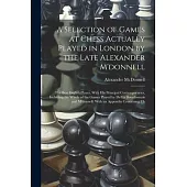 A Selection of Games at Chess Actually Played in London by the Late Alexander M’donnell: The Best English Player, With His Principal Contemporaries, I