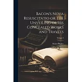Bacon’s Nova Resuscitatio or The Unveiling of His Concealed Works and Travels; Volume I