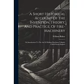 A Short Historical Account Of The Invention, Theory, And Practice, Of Fire-machinery: Or Introduction To The Art Of Making Machines, Vulgarly Called S