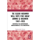 ’Be Clear Kashmir Will Vote for India’ Jammu & Kashmir 1947-1953: Reporting the Contemporary Understanding of the Unreported