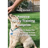 Positive Puppy Training Blueprint: Action Plan To Raise The Perfect Dog Using Proven Loving & Friendly Methods