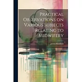 Practical Observations on Various Subjects Relating to Midwifery