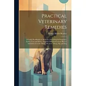 Practical Veterinary Remedies; a Useful Handbook on Medicine. Describing its Properties, Action, Uses and Doses, Together With Instructions how to Adm