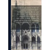 The Early Architecture of Lancaster County, Pennsylvania. Being an Account of the Origin and Development of Architectural Forms in Lancaster County Du