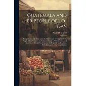 Guatemala and her People of To-day: Being an Account of the Land, its History and Development; the People, Their Customs and Characteristics; to Which