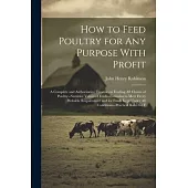 How to Feed Poultry for any Purpose With Profit; a Complete and Authoritative Treatise on Feeding all Classes of Poultry--nutritive Values of Feeds--f