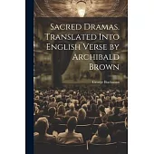 Sacred Dramas. Translated Into English Verse by Archibald Brown