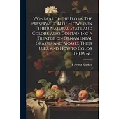Wonders of the Flora. The Preservation of Flowers in Their Natural State and Colors. Also Containing a Treatise on Ornamental Grasses and Mosses, Thei