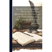 In the East Country With Sir Thomas Browne, Kt. Physician and Philosopher of the City of Norwich: Kt