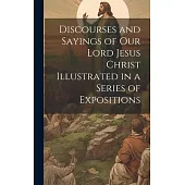 Discourses and Sayings of our Lord Jesus Christ Illustrated in a Series of Expositions