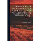 The Communes of Lombardy From the VI. To the X. Century. An Investigation of the Causes Which led To