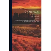 Garibaldi: His Life And Times: Comprising The Revolutionary History Of Italy From 1789 To The Present Time