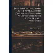 Rifle Ammunition, Notes On the Manufactures Connected Therewith, As Conducted in the Royal Arsenal, Woolwich
