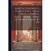 Martial Fragments, tr. Into Engl. Verse. With a Martial Elegy on the Demise of Prince Albert. By J.W