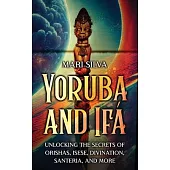 Yoruba and Ifá: Unlocking the Secrets of Orishas, Isese, Divination, Santeria, and More