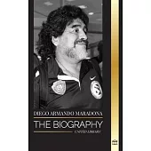Diego Armando Maradona: The Biography of Argentinia’s Controversial Soccer (Football) Star Blessed with God’s Touch