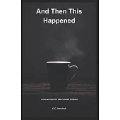 And Then This Happened: A Collection of Fiction - Very Short Stories