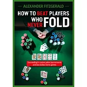 How to Beat Players Who Never Fold: Succeeding in Casino Poker Tournaments and Low Stakes Home Games