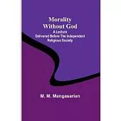 Morality Without God; A Lecture Delivered Before the Independent Religious Society