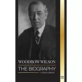 Woodrow Wilson: The Biography of the 28th American Moralist president, his Quests for Propaganda and a New Democracy