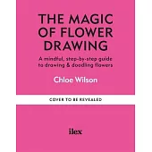 The Magic of Flower Drawing: A Mindful, Step-By-Step Guide to Drawing & Doodling Flowers