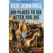 100 Places to See After You Die: A Travel Guide to the Afterlife