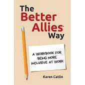 The Better Allies(R) Way: A Workbook for Being More Inclusive at Work