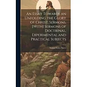 An Essay Towards an Unfolding the Glory of Christ, Sermons. [With] Sermons of Doctrinal, Experimental and Practical Subjects