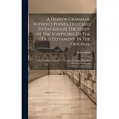 A Hebrew Grammar, Without Points, Designed To Facilitate The Study Of The Scriptures Of The Old Testament, In The Original: And Particularly Adapted T