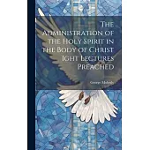 The Administration of the Holy Spirit in the Body of Christ Ight Lectures Preached