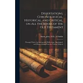 Dissertations, Chronological, Historical, and Critical, on all the Books of the Old Testament: Through Which are Interspersed, Reflections, Theologica