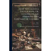 How to Colour a Photograph, Or, Lessons On the Harmony and Contrast of Colours: Principally in Their Application to Photography