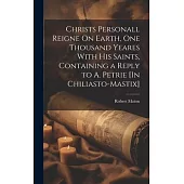 Christs Personall Reigne On Earth, One Thousand Yeares With His Saints, Containing a Reply to A. Petrie [In Chiliasto-Mastix]