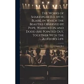 The Works of Shakespear [Ed. by H. Blair], in Which the Beauties Observed by Pope, Warburton and Dodd Are Pointed Out, Together With the Author’s Life