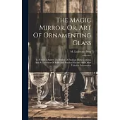 The Magic Mirror, Or, Art Of Ornamenting Glass: To Which Is Added The System Of Arabian Horse Taming, Also A Collection Of Rare And Practical Recipes