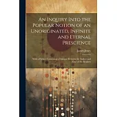 An Inquiry Into the Popular Notion of an Unoriginated, Infinite and Eternal Prescience: With a Preface Containing a Dialogue Between the Author and On