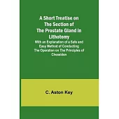 A Short Treatise on the Section of the Prostate Gland in Lithotomy;With an Explanation of a Safe and Easy Method of Conducting the Operation on the Pr