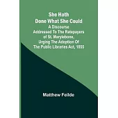 She hath done what she could; A Discourse addressed to the Ratepayers of St. Marylebone, urging the adoption of The Public Libraries Act, 1855