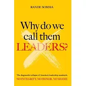 Why Do We Call Them Leaders?: The disgraceful collapse of America’s leadership standards. No integrity. No honor. No shame.