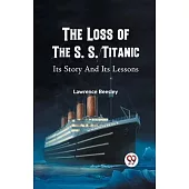 The Loss of the S. S. Titanic Its Story and Its Lessons