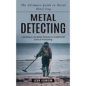 Metal Detecting: The Ultimate Guide to Metal Detecting (Learning to Use Metal Detector to Unearth All Sorts of Interesting)