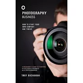 Photography Business: How to Start Your Own Company and Thrive (A Beginner’s Guide to Starting a Successful Business as a Photographer)