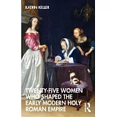 Twenty-Five Women Who Shaped the Early Modern Holy Roman Empire