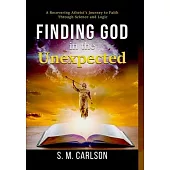 Finding God in the Unexpected: A Recovering Atheist’s Journey to Faith Through Science and Logic