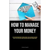 How To Manage Your Money: In This Straightforward Guide To Personal Finance, You Will Learn How To Save Money, Invest It, Pay Taxes, Create A Bu