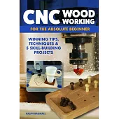CNC Woodworking for the Absolute Beginner: Winning Tips, Techniques & 5 Skill-Building Projects