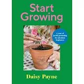 Start Growing: A Year of Joyful Gardening for Absolute Beginners