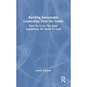 Building Sustainable Leadership from the Inside: How to Grow the Inner Capabilities We Need to Lead